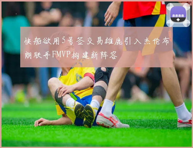 快船欲用5号签交易雄鹿引入杰伦布朗联手FMVP构建新阵容