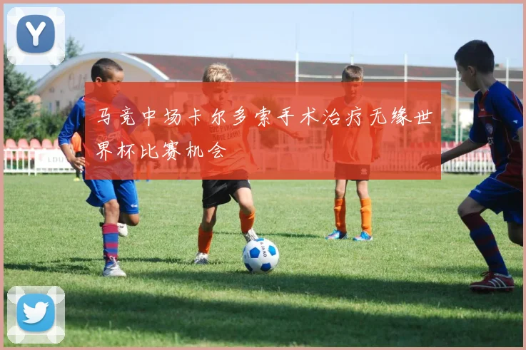 马竞中场卡尔多索手术治疗无缘世界杯比赛机会