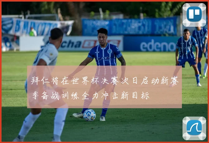 拜仁将在世界杯决赛次日启动新赛季备战训练全力冲击新目标