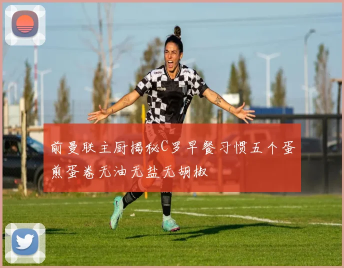 前曼联主厨揭秘C罗早餐习惯五个蛋煎蛋卷无油无盐无胡椒