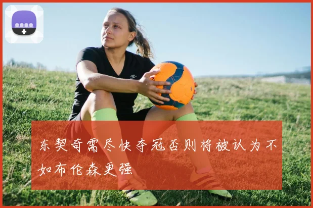 东契奇需尽快夺冠否则将被认为不如布伦森更强