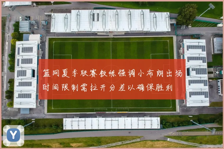 篮网夏季联赛教练强调小布朗出场时间限制需拉开分差以确保胜利