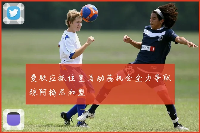 曼联应抓住皇马动荡机会全力争取琼阿梅尼加盟