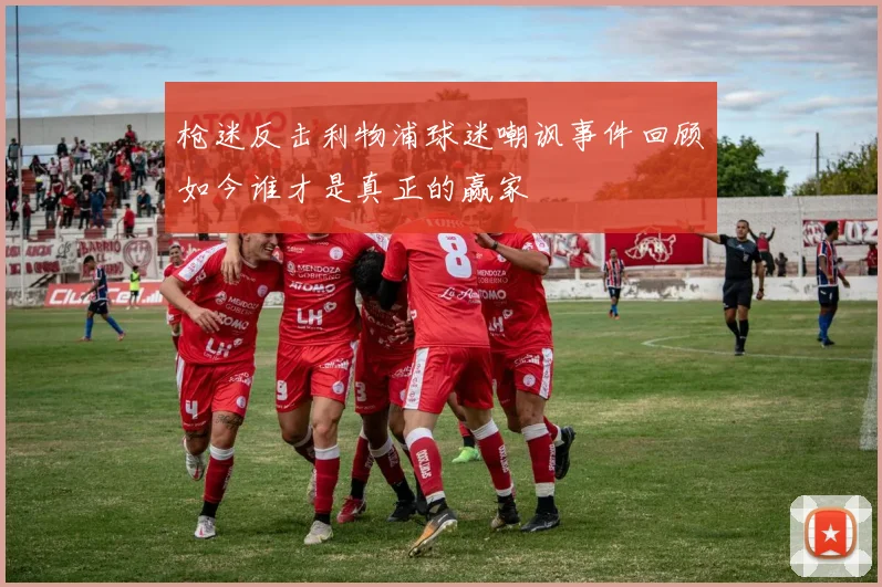 枪迷反击利物浦球迷嘲讽事件回顾如今谁才是真正的赢家