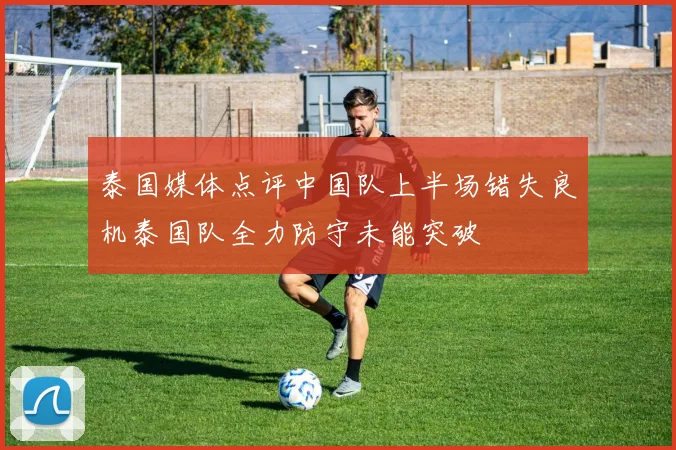 泰国媒体点评中国队上半场错失良机泰国队全力防守未能突破