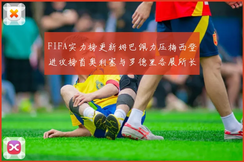 FIFA实力榜更新姆巴佩力压梅西登进攻榜首奥利塞与罗德里各展所长