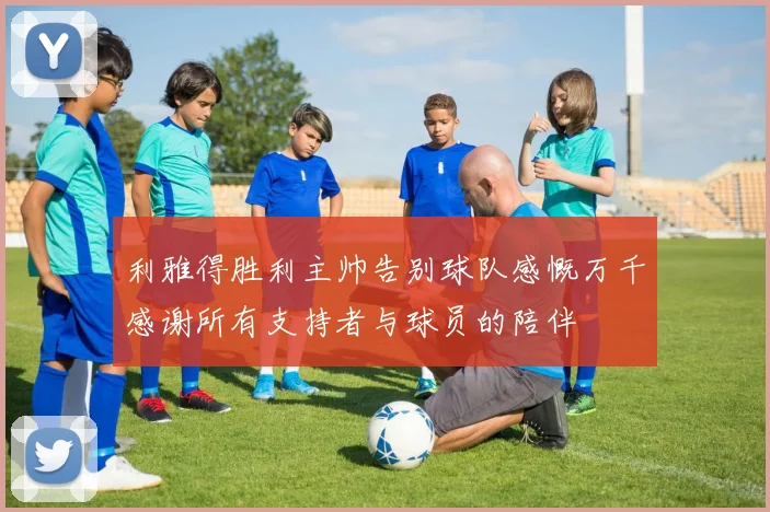 利雅得胜利主帅告别球队感慨万千感谢所有支持者与球员的陪伴