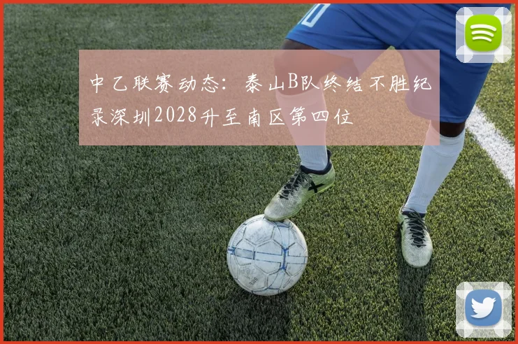 中乙联赛动态：泰山B队终结不胜纪录深圳2028升至南区第四位