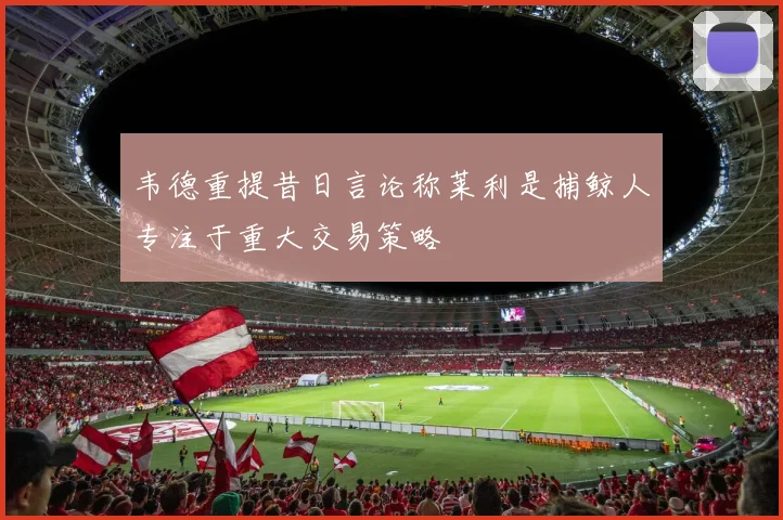 韦德重提昔日言论称莱利是捕鲸人专注于重大交易策略