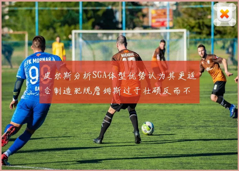 皮尔斯分析SGA体型优势认为其更适合制造犯规詹姆斯过于壮硕反而不利