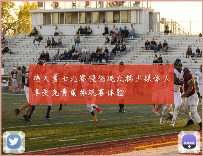 热火勇士比赛现场观众稀少媒体人享受免费前排观赛体验