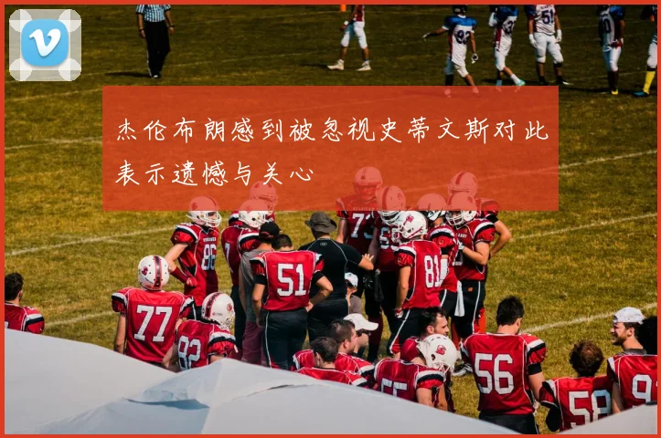 杰伦布朗感到被忽视史蒂文斯对此表示遗憾与关心
