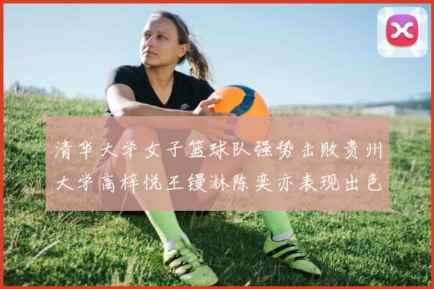 清华大学女子篮球队强势击败贵州大学高梓悦王镘淋陈奕亦表现出色贡献显著