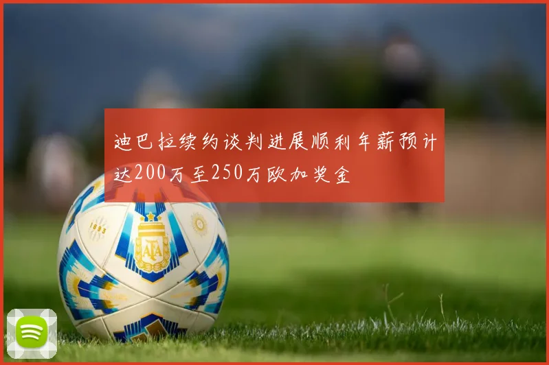迪巴拉续约谈判进展顺利年薪预计达200万至250万欧加奖金