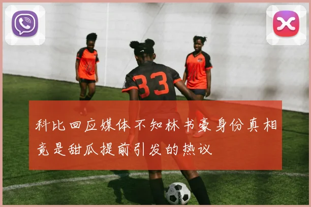 科比回应媒体不知林书豪身份真相竟是甜瓜提前引发的热议