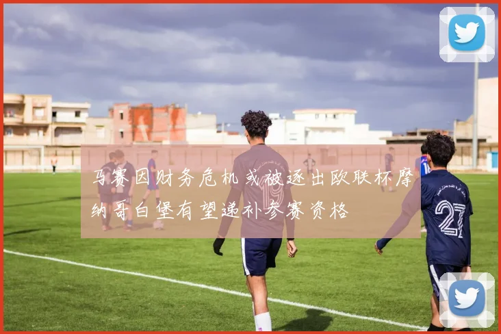马赛因财务危机或被逐出欧联杯摩纳哥白堡有望递补参赛资格