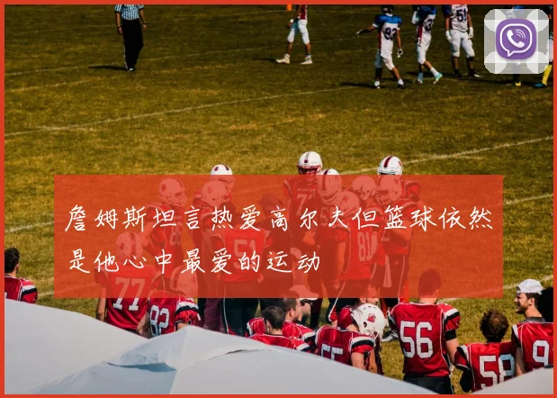 詹姆斯坦言热爱高尔夫但篮球依然是他心中最爱的运动