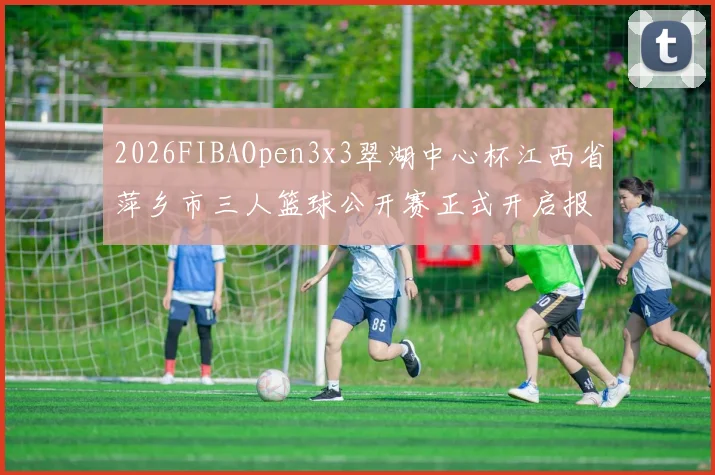 2026FIBAOpen3x3翠湖中心杯江西省萍乡市三人篮球公开赛正式开启报名通道
